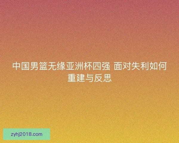 中国男篮无缘亚洲杯四强 面对失利如何重建与反思