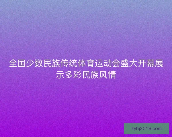 全国少数民族传统体育运动会盛大开幕展示多彩民族风情 全国少数民族传统体育运动会盛大开幕展示多彩民族风情