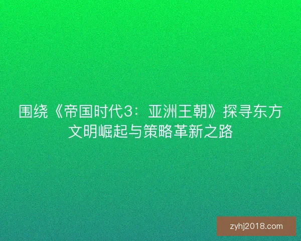 围绕《帝国时代3：亚洲王朝》探寻东方文明崛起与策略革新之路