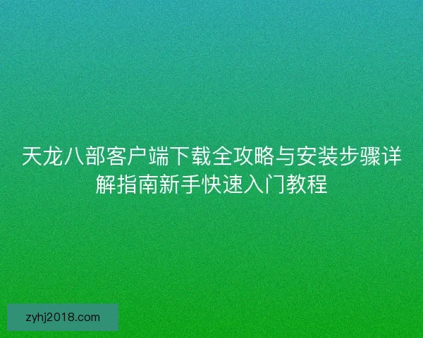 天龙八部客户端下载全攻略与安装步骤详解指南新手快速入门教程
