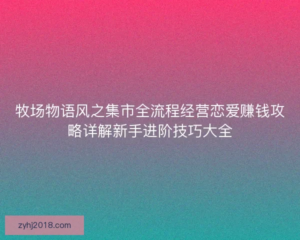牧场物语风之集市全流程经营恋爱赚钱攻略详解新手进阶技巧大全 牧场物语风之集市全流程经营恋爱赚钱攻略详解新手进阶技巧大全