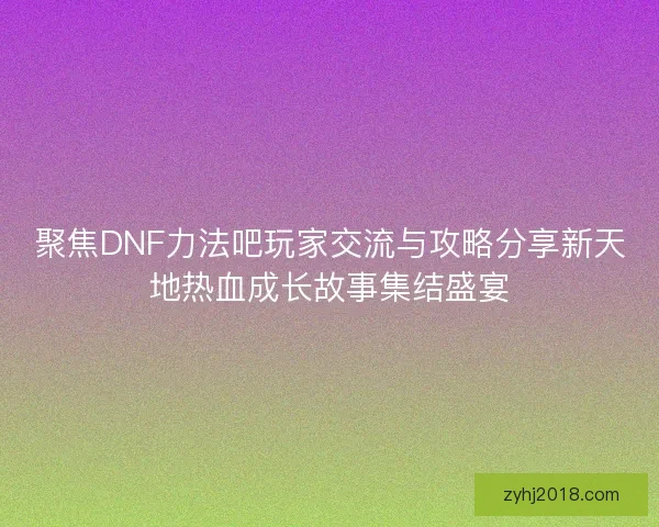 聚焦DNF力法吧玩家交流与攻略分享新天地热血成长故事集结盛宴 聚焦DNF力法吧玩家交流与攻略分享新天地热血成长故事集结盛宴