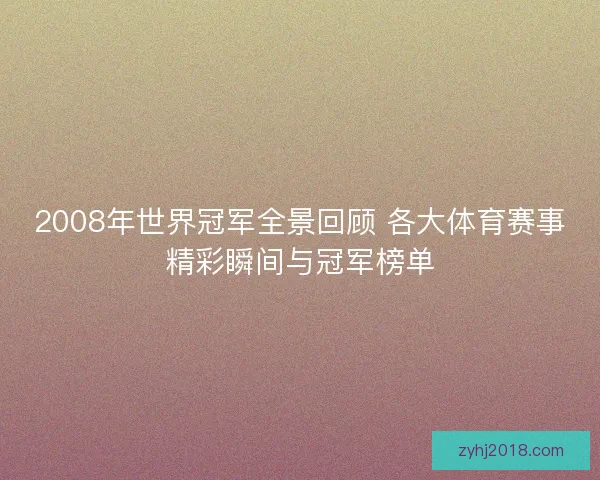 2008年世界冠军全景回顾 各大体育赛事精彩瞬间与冠军榜单 2008年世界冠军全景回顾 各大体育赛事精彩瞬间与冠军榜单