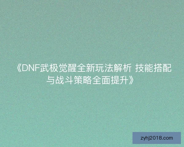 《DNF武极觉醒全新玩法解析 技能搭配与战斗策略全面提升》