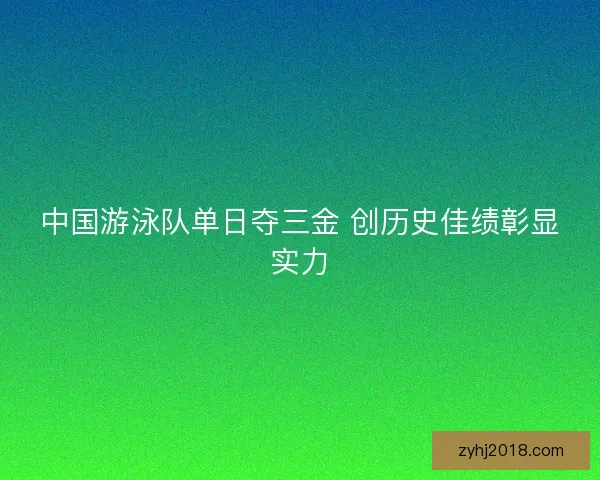 中国游泳队单日夺三金 创历史佳绩彰显实力