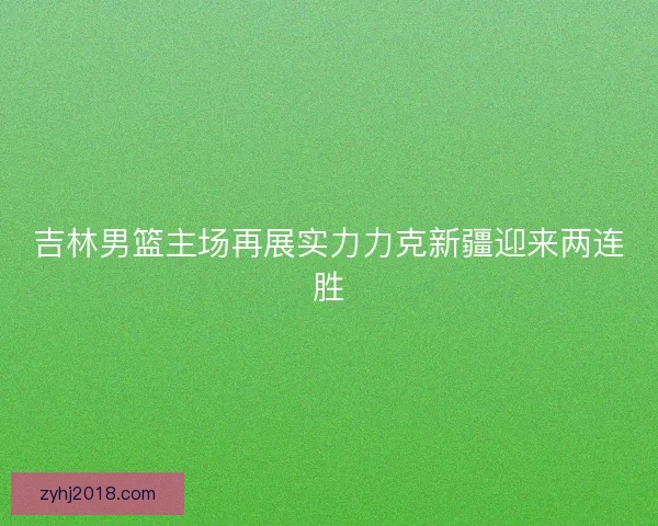 吉林男篮主场再展实力力克新疆迎来两连胜 吉林男篮主场再展实力力克新疆迎来两连胜