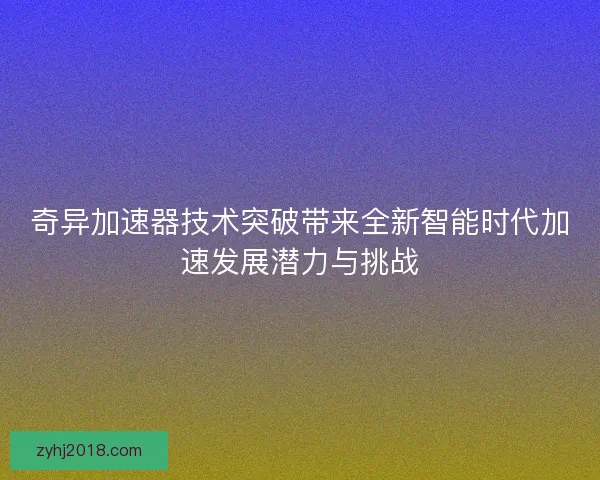 奇异加速器技术突破带来全新智能时代加速发展潜力与挑战 奇异加速器技术突破带来全新智能时代加速发展潜力与挑战