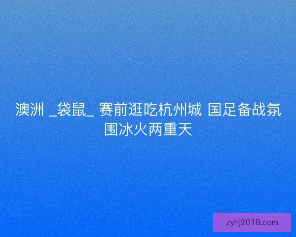 澳洲 _袋鼠_ 赛前逛吃杭州城 国足备战氛围冰火两重天