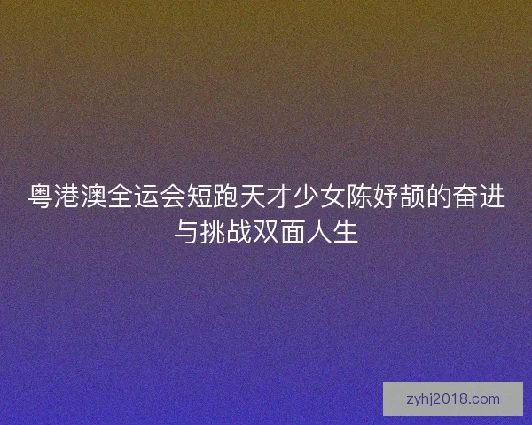 粤港澳全运会短跑天才少女陈妤颉的奋进与挑战双面人生 粤港澳全运会短跑天才少女陈妤颉的奋进与挑战双面人生