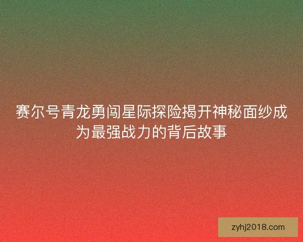 赛尔号青龙勇闯星际探险揭开神秘面纱成为最强战力的背后故事