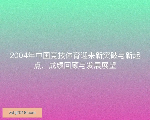 2004年中国竞技体育迎来新突破与新起点，成绩回顾与发展展望