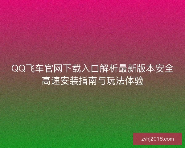 QQ飞车官网下载入口解析最新版本安全高速安装指南与玩法体验 QQ飞车官网下载入口解析最新版本安全高速安装指南与玩法体验