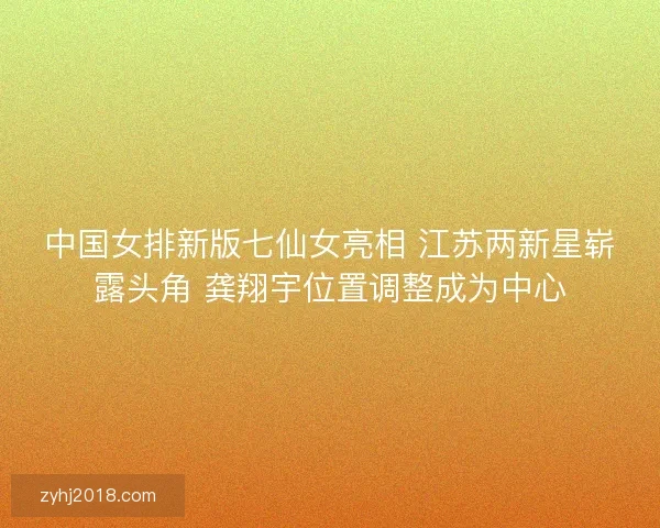 中国女排新版七仙女亮相 江苏两新星崭露头角 龚翔宇位置调整成为中心