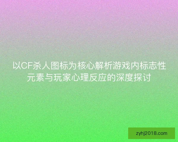 以CF杀人图标为核心解析游戏内标志性元素与玩家心理反应的深度探讨