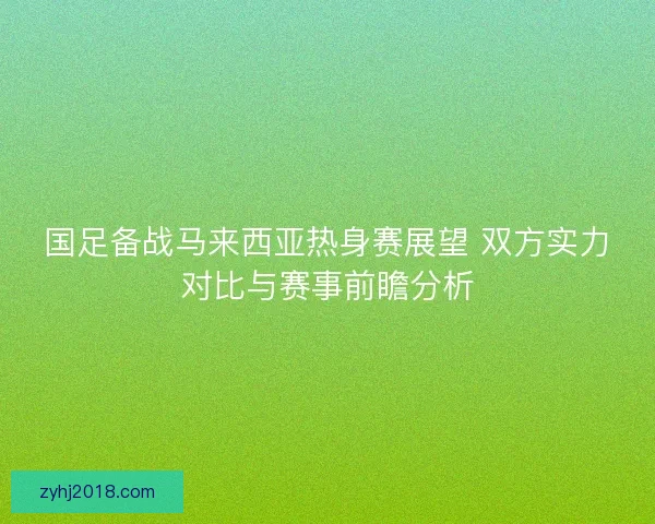 国足备战马来西亚热身赛展望 双方实力对比与赛事前瞻分析