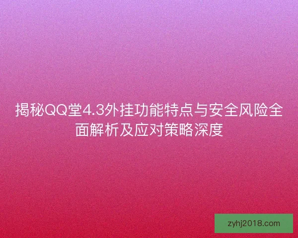 揭秘QQ堂4.3外挂功能特点与安全风险全面解析及应对策略深度 揭秘QQ堂4.3外挂功能特点与安全风险全面解析及应对策略深度