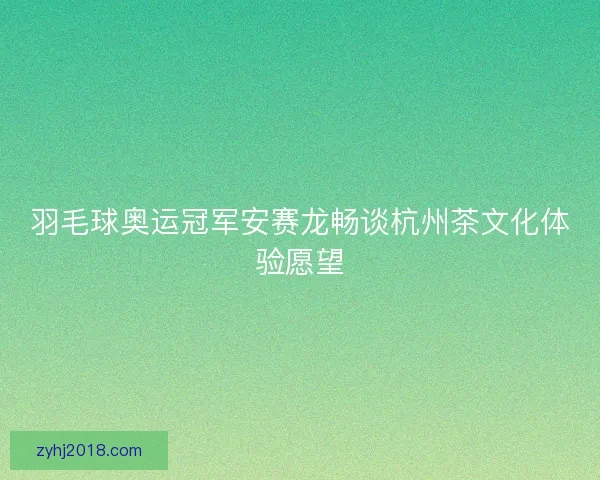 羽毛球奥运冠军安赛龙畅谈杭州茶文化体验愿望