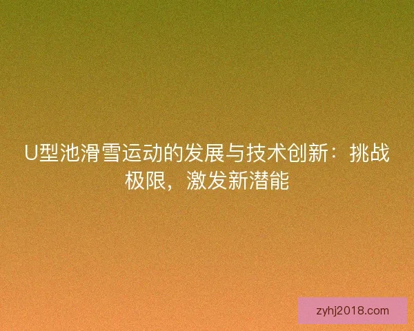 U型池滑雪运动的发展与技术创新：挑战极限，激发新潜能