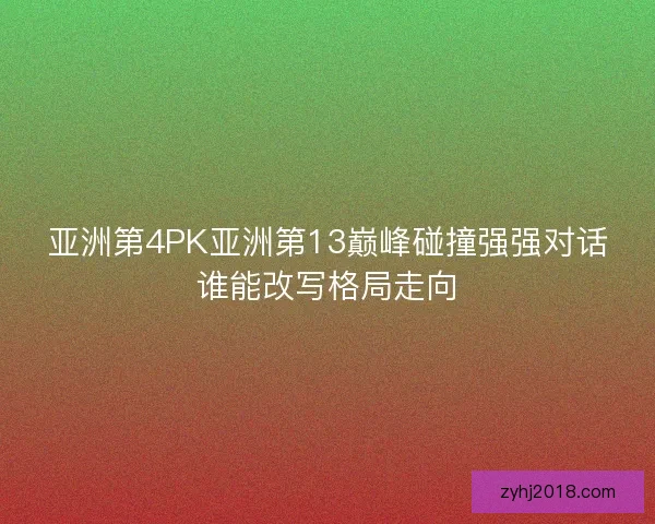 亚洲第4PK亚洲第13巅峰碰撞强强对话谁能改写格局走向