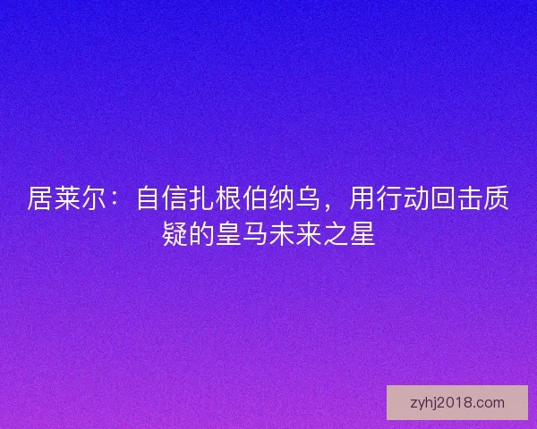 居莱尔：自信扎根伯纳乌，用行动回击质疑的皇马未来之星