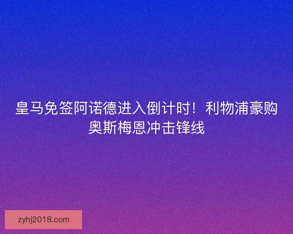 皇马免签阿诺德进入倒计时！利物浦豪购奥斯梅恩冲击锋线