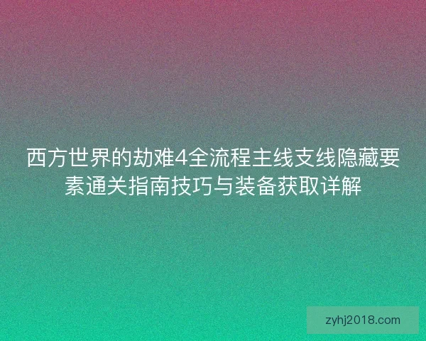 西方世界的劫难4全流程主线支线隐藏要素通关指南技巧与装备获取详解