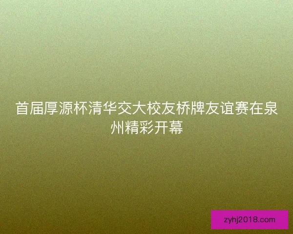 首届厚源杯清华交大校友桥牌友谊赛在泉州精彩开幕 首届厚源杯清华交大校友桥牌友谊赛在泉州精彩开幕
