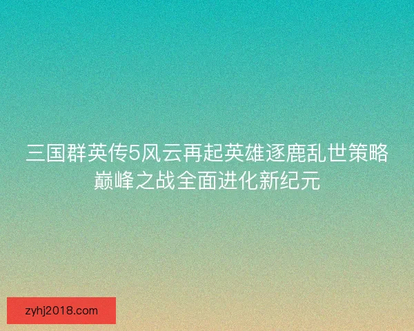 三国群英传5风云再起英雄逐鹿乱世策略巅峰之战全面进化新纪元