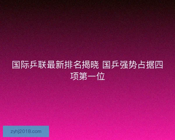 国际乒联最新排名揭晓 国乒强势占据四项第一位 国际乒联最新排名揭晓 国乒强势占据四项第一位
