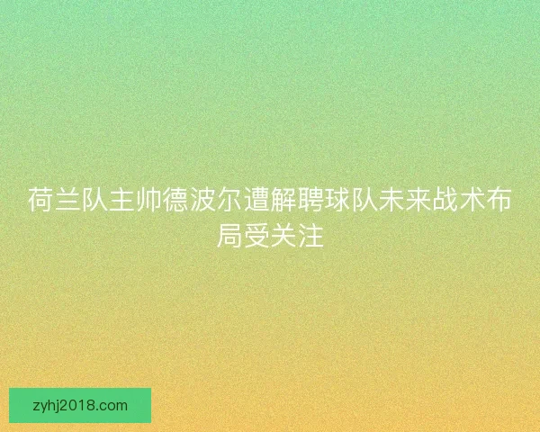 荷兰队主帅德波尔遭解聘球队未来战术布局受关注
