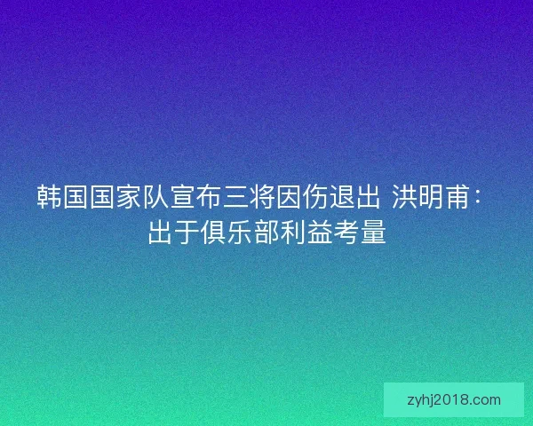 韩国国家队宣布三将因伤退出 洪明甫：出于俱乐部利益考量