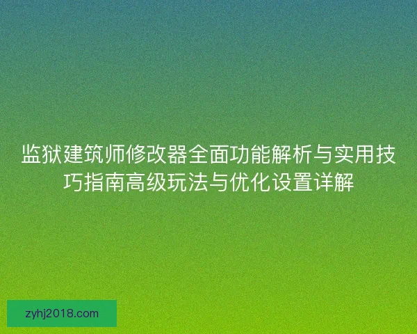 监狱建筑师修改器全面功能解析与实用技巧指南高级玩法与优化设置详解